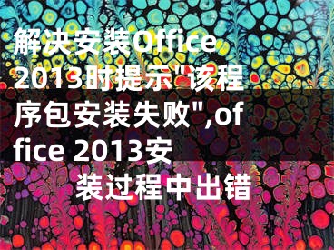 解決安裝Office2013時(shí)提示"該程序包安裝失敗",office 2013安裝過程中出錯(cuò)