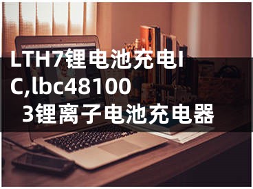 LTH7鋰電池充電IC,lbc481003鋰離子電池充電器