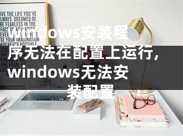 windows安裝程序無法在配置上運行,windows無法安裝配置