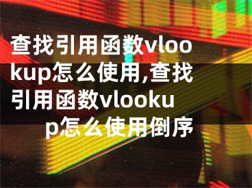 查找引用函數(shù)vlookup怎么使用,查找引用函數(shù)vlookup怎么使用倒序