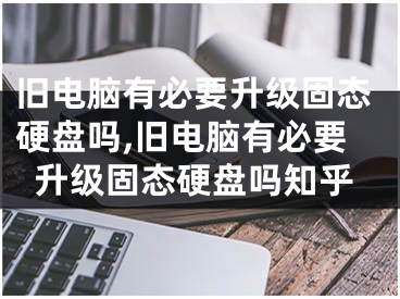 舊電腦有必要升級固態(tài)硬盤嗎,舊電腦有必要升級固態(tài)硬盤嗎知乎