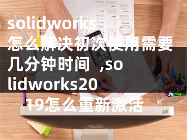 solidworks怎么解決初次使用需要幾分鐘時(shí)間  ,solidworks2019怎么重新激活