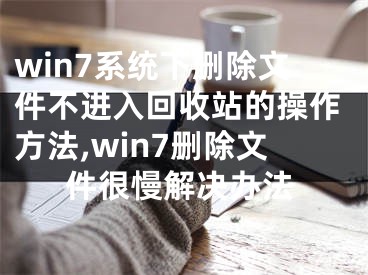 win7系統(tǒng)下刪除文件不進(jìn)入回收站的操作方法,win7刪除文件很慢解決辦法