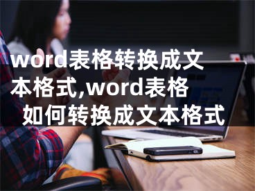 word表格轉(zhuǎn)換成文本格式,word表格如何轉(zhuǎn)換成文本格式