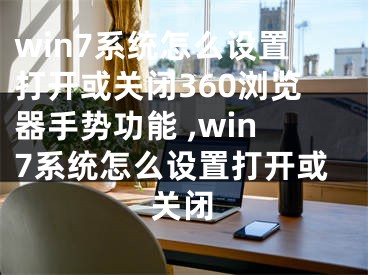 win7系統(tǒng)怎么設(shè)置打開或關(guān)閉360瀏覽器手勢功能 ,win7系統(tǒng)怎么設(shè)置打開或關(guān)閉