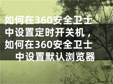 如何在360安全衛(wèi)士中設(shè)置定時開關(guān)機 ,如何在360安全衛(wèi)士中設(shè)置默認瀏覽器