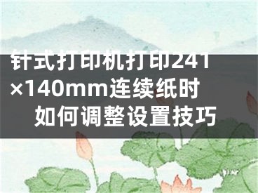 針式打印機打印241×140mm連續(xù)紙時如何調(diào)整設(shè)置技巧