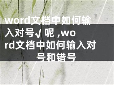 word文檔中如何輸入對號√ 呢 ,word文檔中如何輸入對號和錯(cuò)號