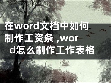 在word文檔中如何制作工資條 ,word怎么制作工作表格