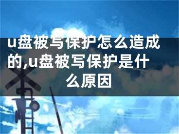 u盤被寫保護怎么造成的,u盤被寫保護是什么原因