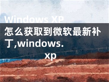 Windows XP怎么獲取到微軟最新補(bǔ)丁,windows.xp