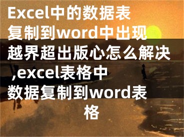 Excel中的數(shù)據(jù)表復(fù)制到word中出現(xiàn)越界超出版心怎么解決 ,excel表格中數(shù)據(jù)復(fù)制到word表格