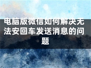 電腦版微信如何解決無法安回車發(fā)送消息的問題