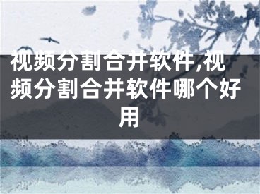 視頻分割合并軟件,視頻分割合并軟件哪個好用