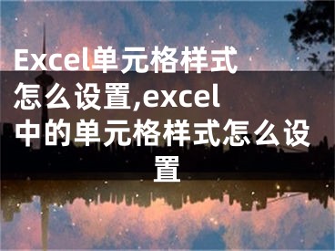 Excel單元格樣式怎么設(shè)置,excel中的單元格樣式怎么設(shè)置