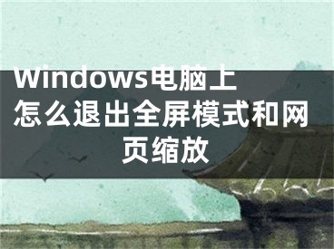 Windows電腦上怎么退出全屏模式和網(wǎng)頁(yè)縮放