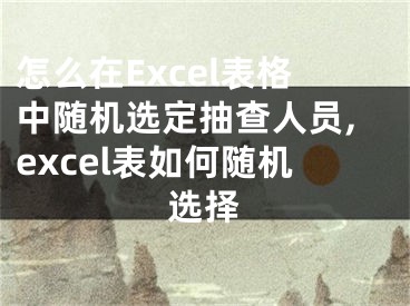 怎么在Excel表格中隨機(jī)選定抽查人員,excel表如何隨機(jī)選擇