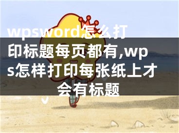 wpsword怎么打印標(biāo)題每頁都有,wps怎樣打印每張紙上才會(huì)有標(biāo)題