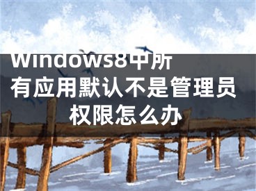 Windows8中所有應(yīng)用默認(rèn)不是管理員權(quán)限怎么辦