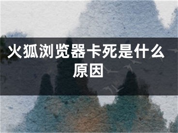 火狐瀏覽器卡死是什么原因