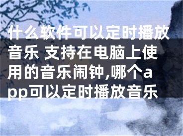 什么軟件可以定時播放音樂 支持在電腦上使用的音樂鬧鐘,哪個app可以定時播放音樂