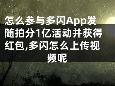 怎么參與多閃App發(fā)隨拍分1億活動并獲得紅包,多閃怎么上傳視頻呢