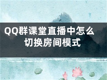 QQ群課堂直播中怎么切換房間模式