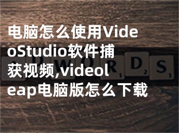 電腦怎么使用VideoStudio軟件捕獲視頻,videoleap電腦版怎么下載