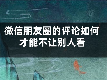 微信朋友圈的評論如何才能不讓別人看