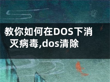 教你如何在DOS下消滅病毒,dos清除