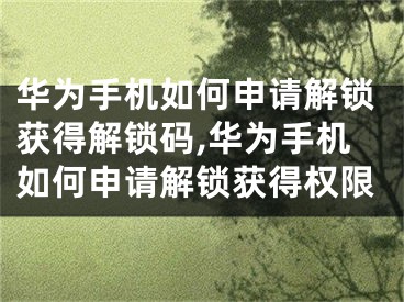 華為手機如何申請解鎖獲得解鎖碼,華為手機如何申請解鎖獲得權限