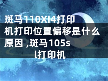 斑馬110XI4打印機(jī)打印位置偏移是什么原因 ,斑馬105sl打印機(jī)