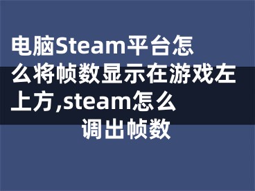 電腦Steam平臺怎么將幀數(shù)顯示在游戲左上方,steam怎么調(diào)出幀數(shù)