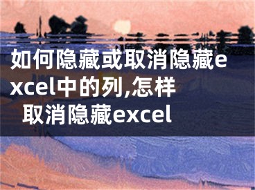 如何隱藏或取消隱藏excel中的列,怎樣取消隱藏excel