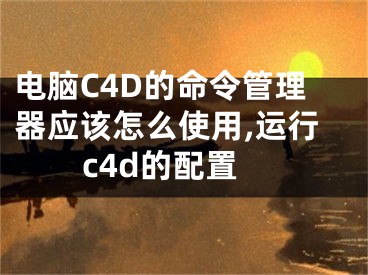 電腦C4D的命令管理器應(yīng)該怎么使用,運(yùn)行c4d的配置