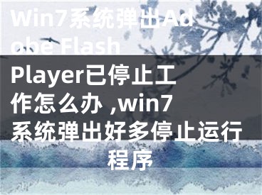 Win7系統(tǒng)彈出Adobe Flash Player已停止工作怎么辦 ,win7系統(tǒng)彈出好多停止運行程序