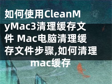 如何使用CleanMyMac3清理緩存文件 Mac電腦清理緩存文件步驟,如何清理mac緩存