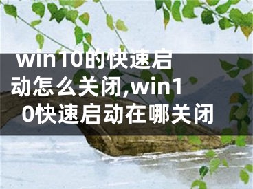  win10的快速啟動(dòng)怎么關(guān)閉,win10快速啟動(dòng)在哪關(guān)閉