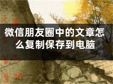 微信朋友圈中的文章怎么復(fù)制保存到電腦