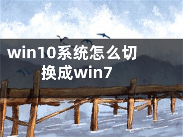 win10系統(tǒng)怎么切換成win7