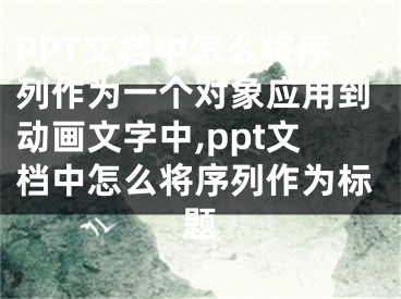 PPT文檔中怎么將序列作為一個(gè)對(duì)象應(yīng)用到動(dòng)畫(huà)文字中,ppt文檔中怎么將序列作為標(biāo)題