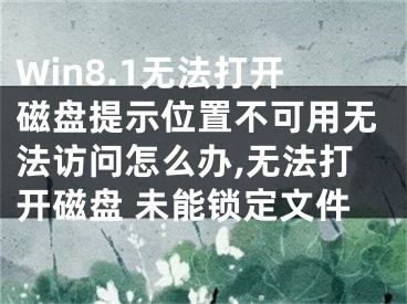 Win8.1無法打開磁盤提示位置不可用無法訪問怎么辦,無法打開磁盤 未能鎖定文件