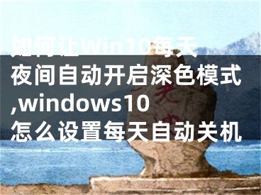 如何讓W(xué)in10每天夜間自動(dòng)開(kāi)啟深色模式,windows10怎么設(shè)置每天自動(dòng)關(guān)機(jī)