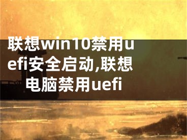 聯(lián)想win10禁用uefi安全啟動(dòng),聯(lián)想電腦禁用uefi