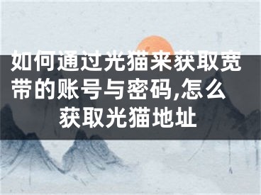 如何通過(guò)光貓來(lái)獲取寬帶的賬號(hào)與密碼,怎么獲取光貓地址