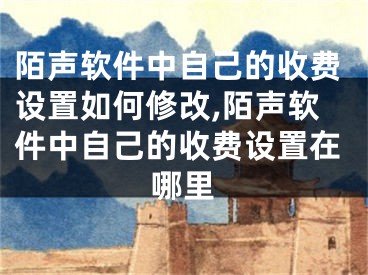 陌聲軟件中自己的收費設(shè)置如何修改,陌聲軟件中自己的收費設(shè)置在哪里