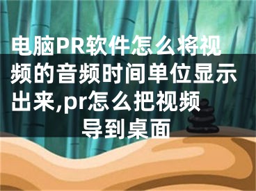 電腦PR軟件怎么將視頻的音頻時間單位顯示出來,pr怎么把視頻導(dǎo)到桌面