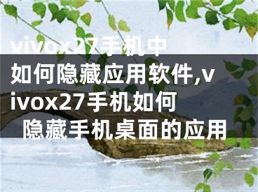 vivox27手機(jī)中如何隱藏應(yīng)用軟件,vivox27手機(jī)如何隱藏手機(jī)桌面的應(yīng)用