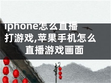 iphone怎么直播打游戲,蘋果手機(jī)怎么直播游戲畫面