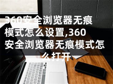 360安全瀏覽器無痕模式怎么設(shè)置,360安全瀏覽器無痕模式怎么打開